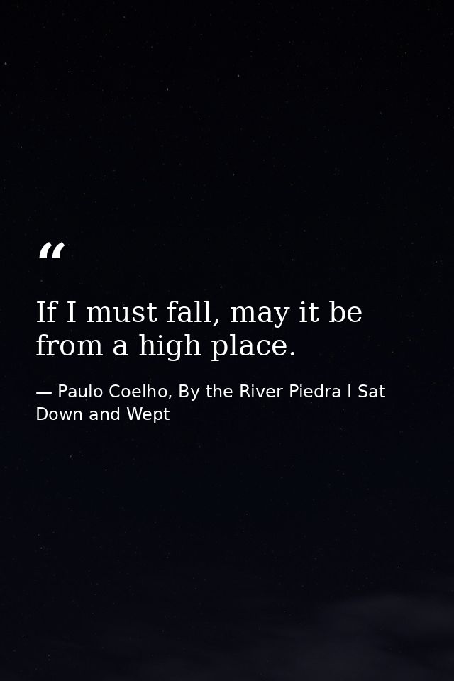 If I must fall, may it be from a high place. — Paulo Coelho, By the River Piedra I Sat Down and Wept