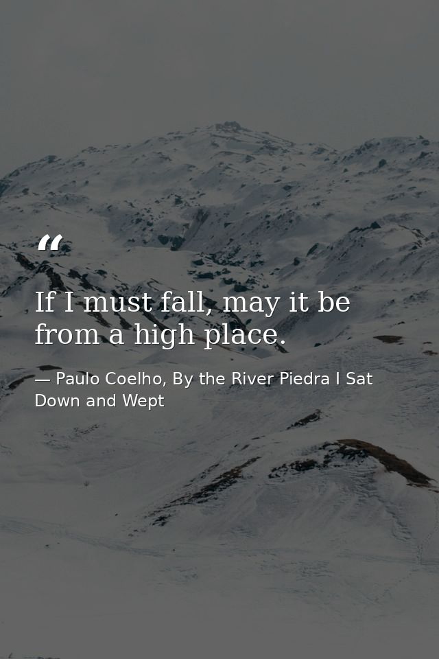 If I must fall, may it be from a high place. — Paulo Coelho, By the River Piedra I Sat Down and Wept