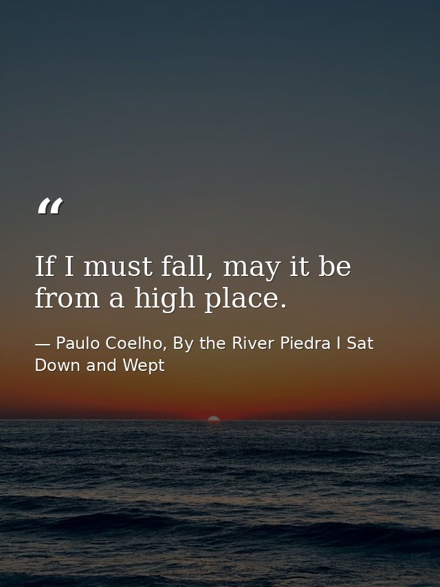 If I must fall, may it be from a high place. — Paulo Coelho, By the River Piedra I Sat Down and Wept