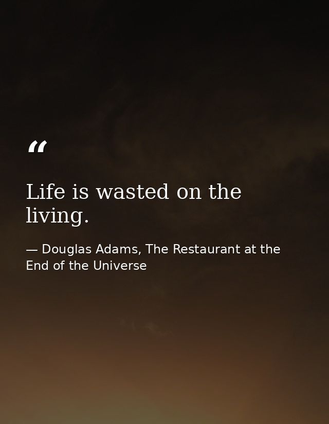 Life is wasted on the living. — Douglas Adams, The Restaurant at the End of the Universe