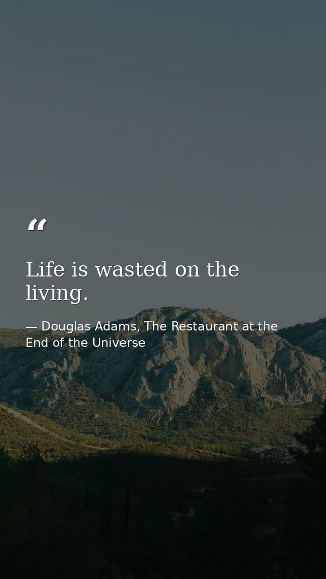 Life is wasted on the living. — Douglas Adams, The Restaurant at the End of the Universe