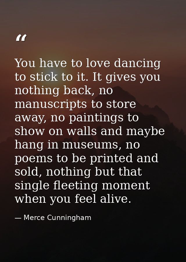 You have to love dancing to stick to it. It gives you nothing back, no manuscripts to store away, no paintings to show o — Merce Cunningham