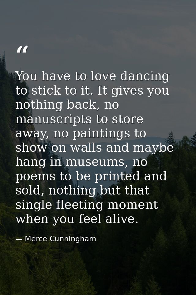 You have to love dancing to stick to it. It gives you nothing back, no manuscripts to store away, no paintings to show o — Merce Cunningham