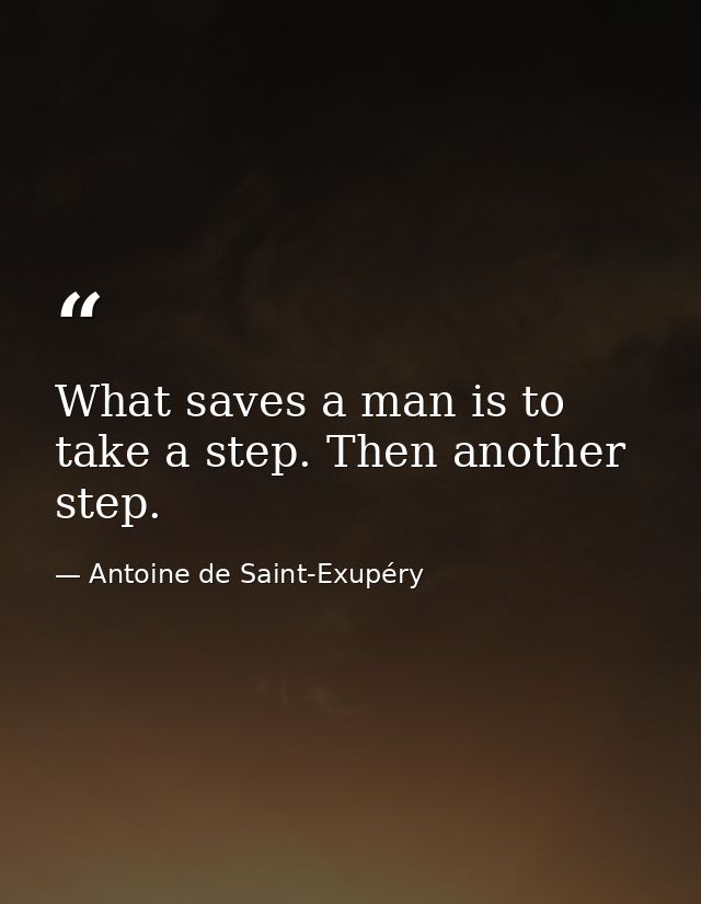 What saves a man is to take a step. Then another step. — Antoine de Saint-Exupéry