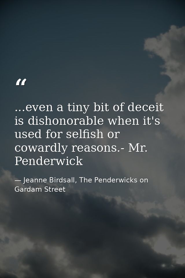 ...even a tiny bit of deceit is dishonorable when it's used for selfish or cowardly reasons.- Mr. Penderwick — Jeanne Birdsall, The Penderwicks on Gardam Street