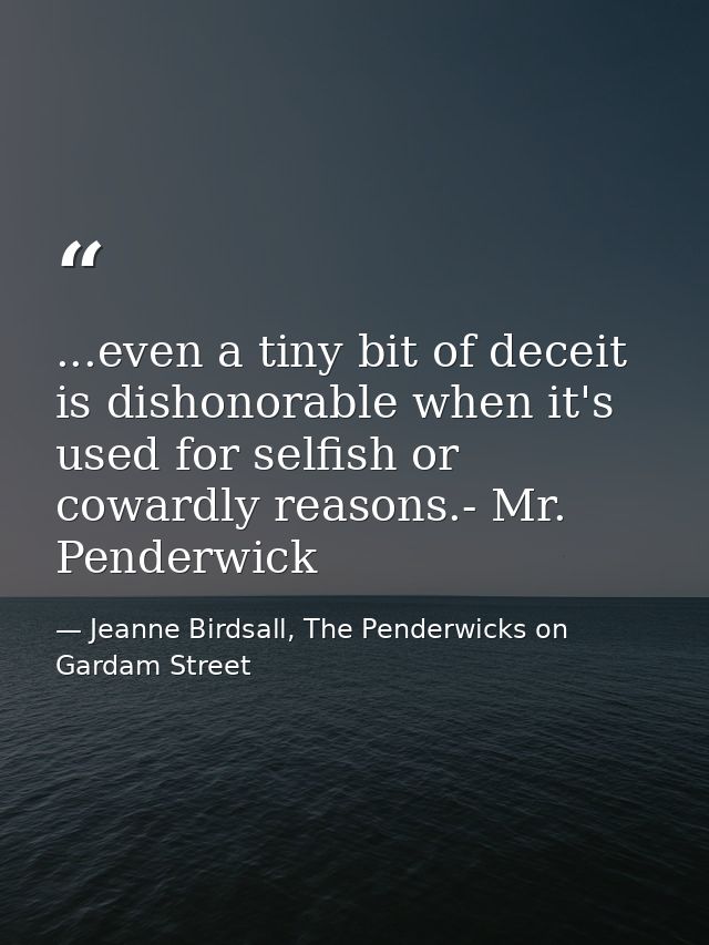 ...even a tiny bit of deceit is dishonorable when it's used for selfish or cowardly reasons.- Mr. Penderwick — Jeanne Birdsall, The Penderwicks on Gardam Street