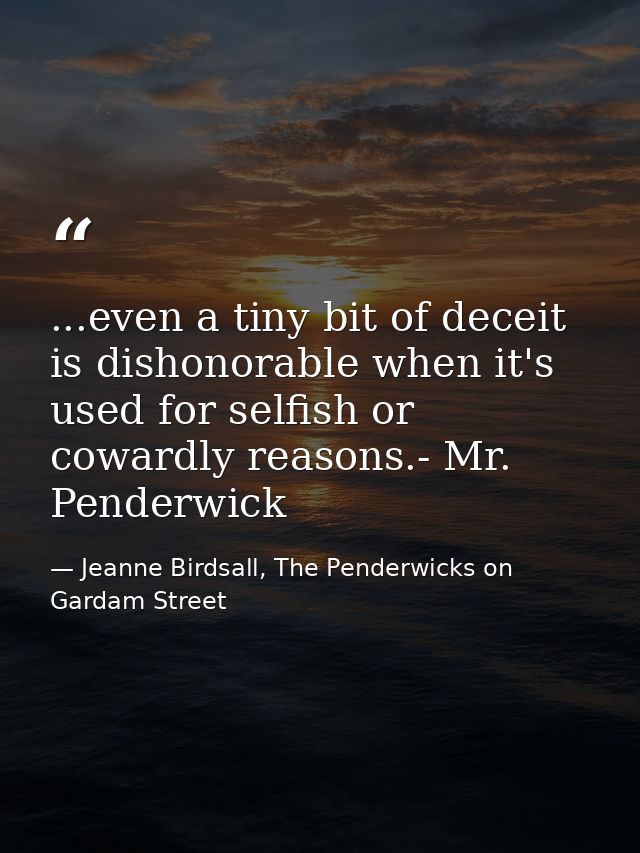 ...even a tiny bit of deceit is dishonorable when it's used for selfish or cowardly reasons.- Mr. Penderwick — Jeanne Birdsall, The Penderwicks on Gardam Street