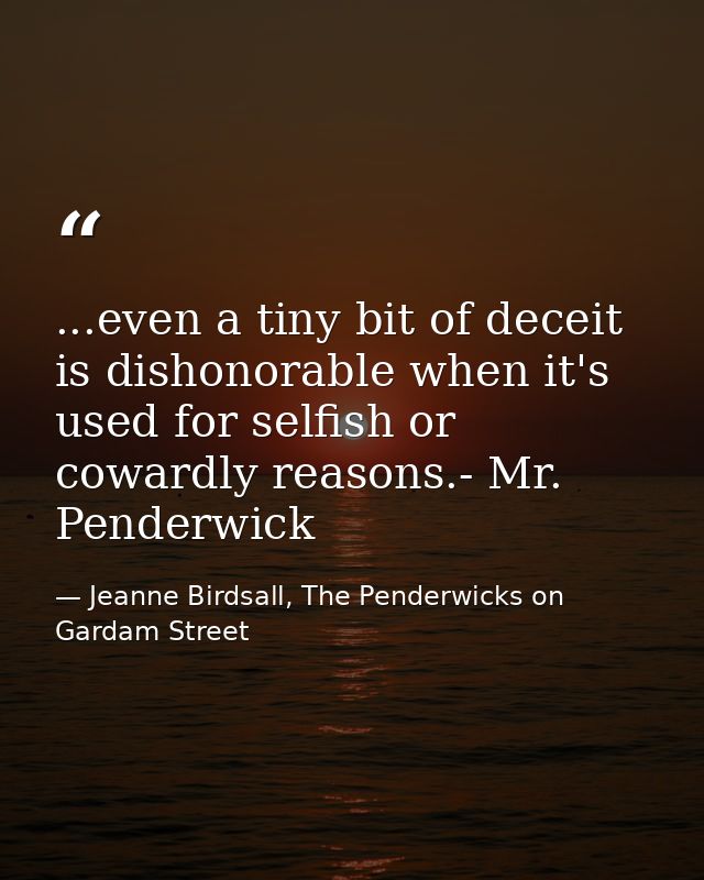 ...even a tiny bit of deceit is dishonorable when it's used for selfish or cowardly reasons.- Mr. Penderwick — Jeanne Birdsall, The Penderwicks on Gardam Street