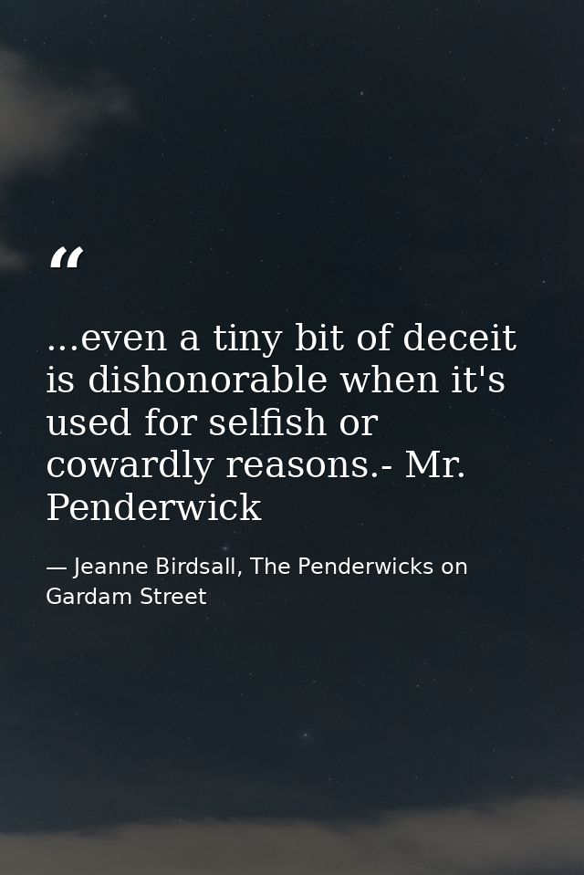 ...even a tiny bit of deceit is dishonorable when it's used for selfish or cowardly reasons.- Mr. Penderwick — Jeanne Birdsall, The Penderwicks on Gardam Street