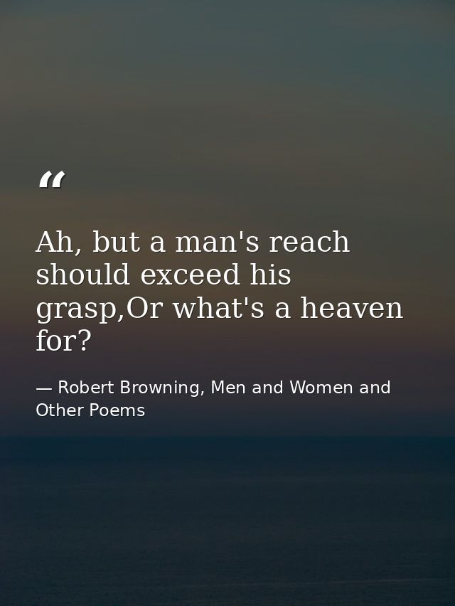 Ah, but a man's reach should exceed his grasp,Or what's a heaven for? — Robert Browning, Men and Women and Other Poems