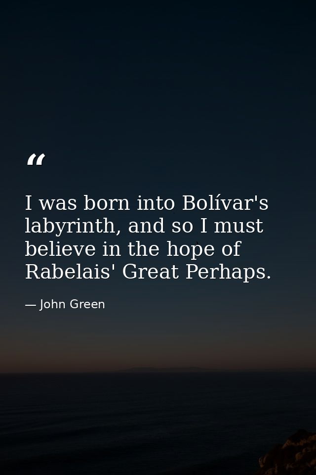 I was born into Bolívar's labyrinth, and so I must believe in the hope of Rabelais' Great Perhaps. — John Green
