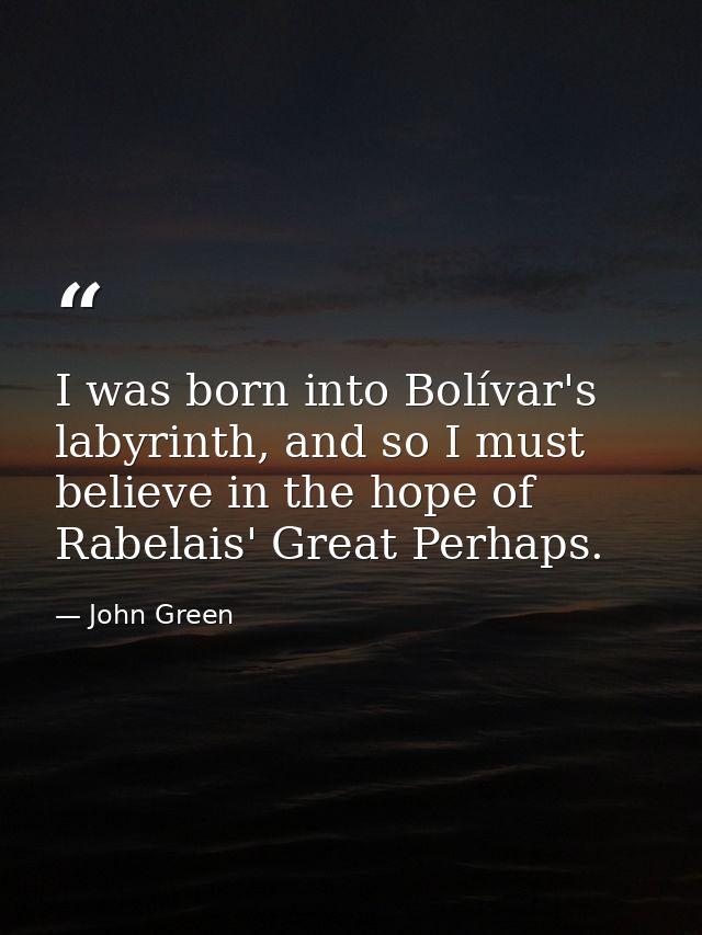 I was born into Bolívar's labyrinth, and so I must believe in the hope of Rabelais' Great Perhaps. — John Green
