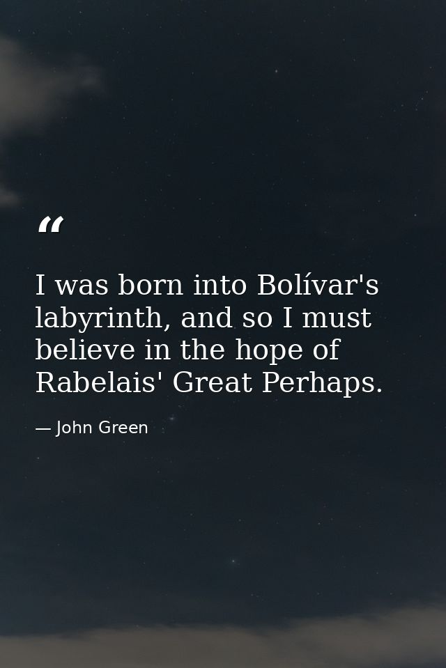 I was born into Bolívar's labyrinth, and so I must believe in the hope of Rabelais' Great Perhaps. — John Green