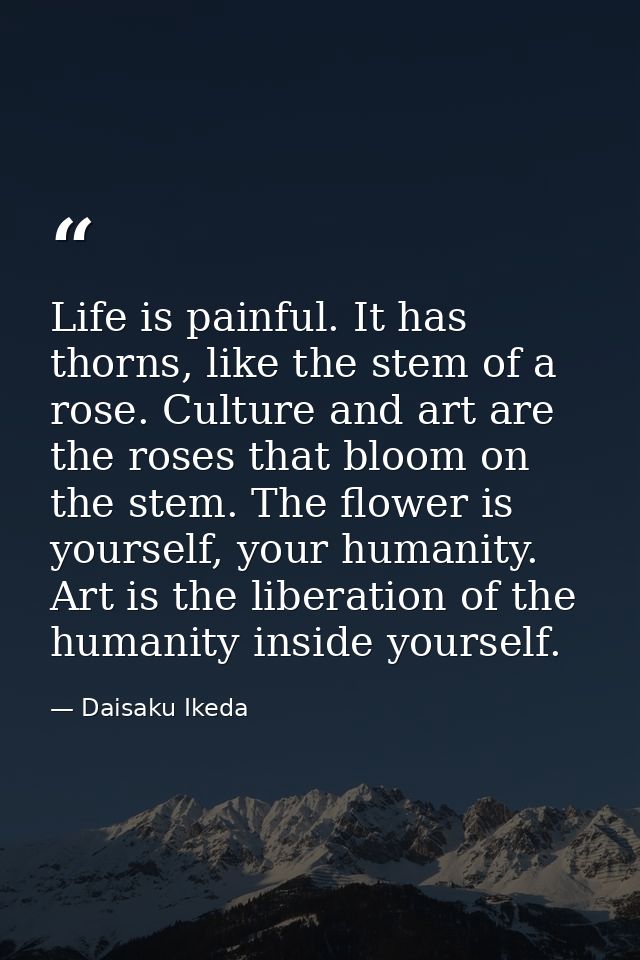 Life is painful. It has thorns, like the stem of a rose. Culture and art are the roses that bloom on the stem. The flowe — Daisaku Ikeda