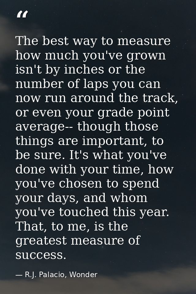 The best way to measure how much you've grown isn't by inches or the number of laps you can now run around the track, or — R.J. Palacio, Wonder