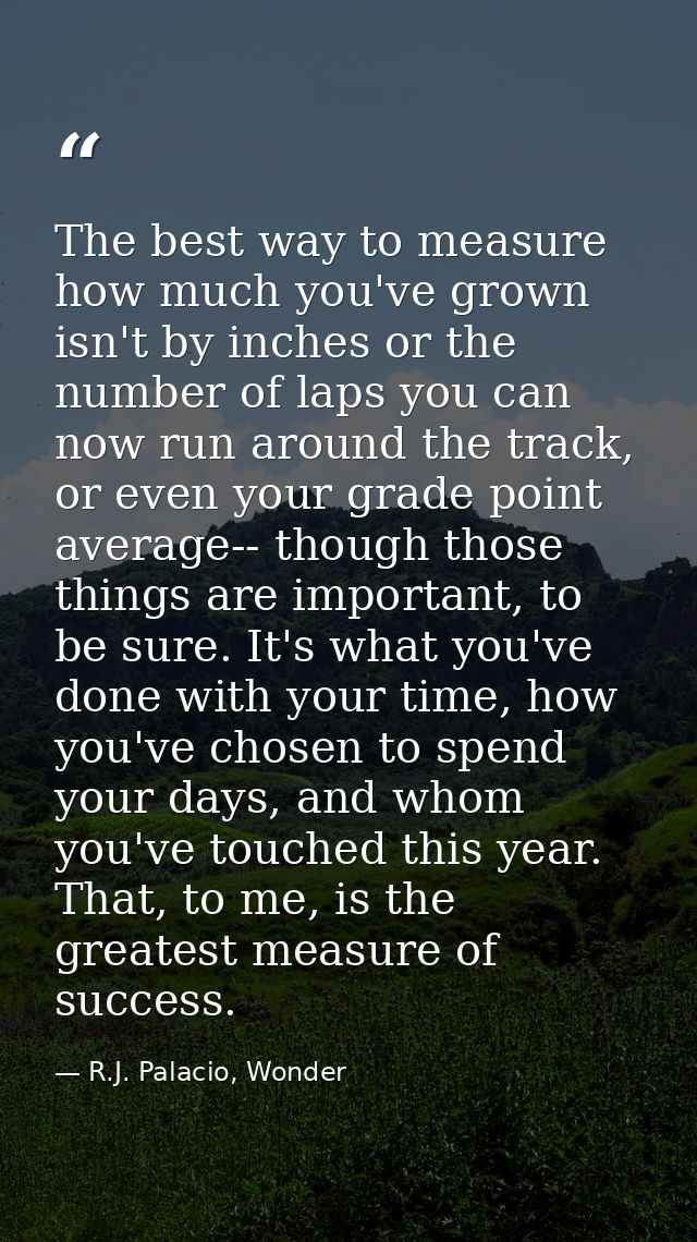 The best way to measure how much you've grown isn't by inches or the number of laps you can now run around the track, or — R.J. Palacio, Wonder