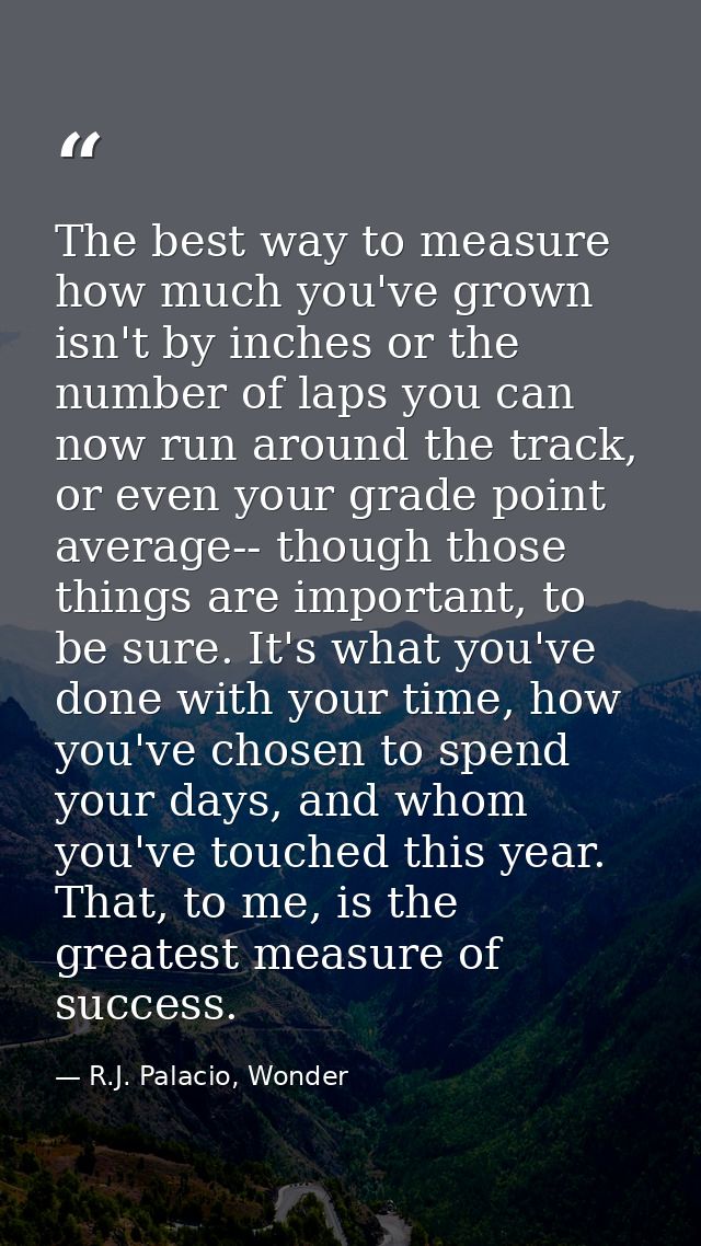 The best way to measure how much you've grown isn't by inches or the number of laps you can now run around the track, or — R.J. Palacio, Wonder