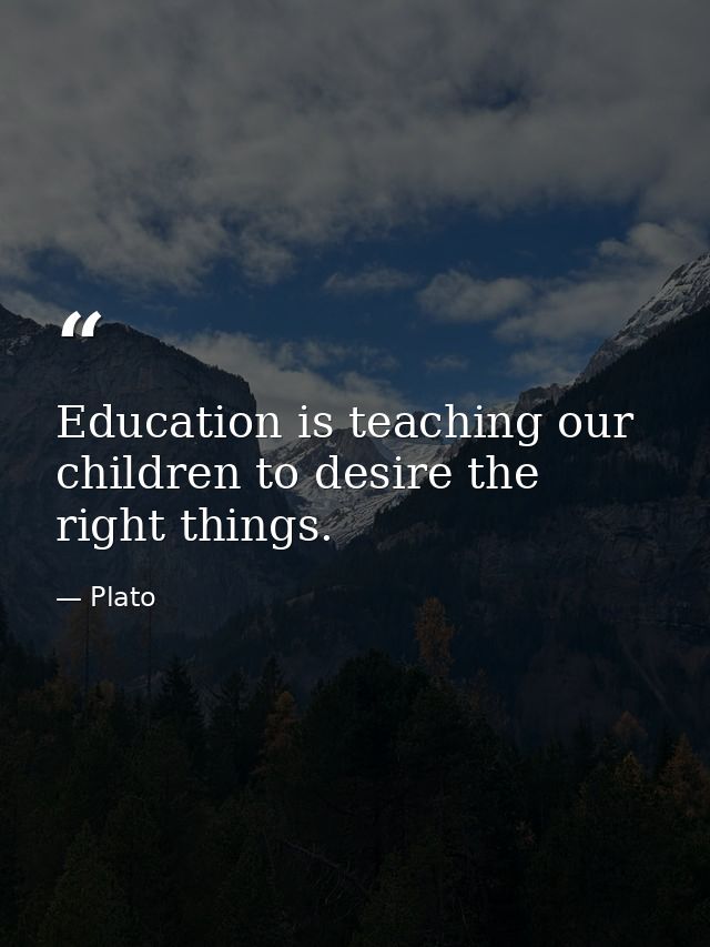 Education is teaching our children to desire the right things. — Plato