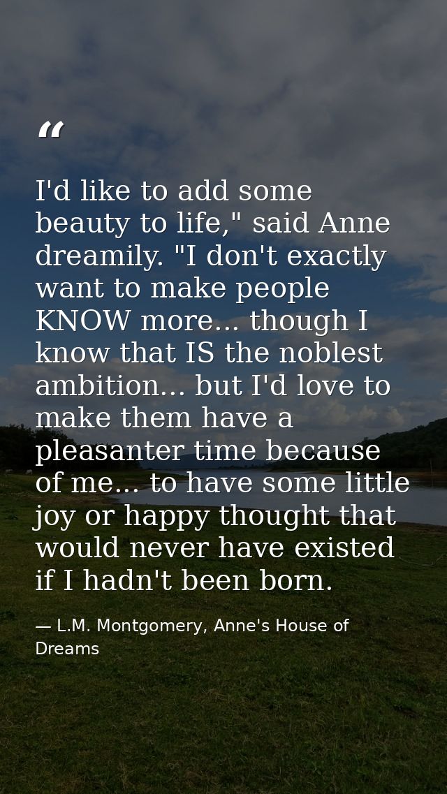 I'd like to add some beauty to life," said Anne dreamily. "I don't exactly want to make people KNOW more... though I kno — L.M. Montgomery, Anne's House of Dreams