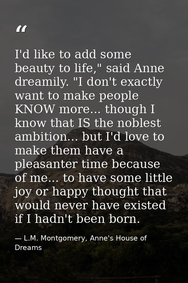 I'd like to add some beauty to life," said Anne dreamily. "I don't exactly want to make people KNOW more... though I kno — L.M. Montgomery, Anne's House of Dreams