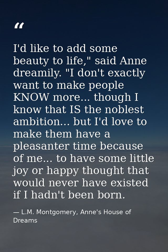 I'd like to add some beauty to life," said Anne dreamily. "I don't exactly want to make people KNOW more... though I kno — L.M. Montgomery, Anne's House of Dreams