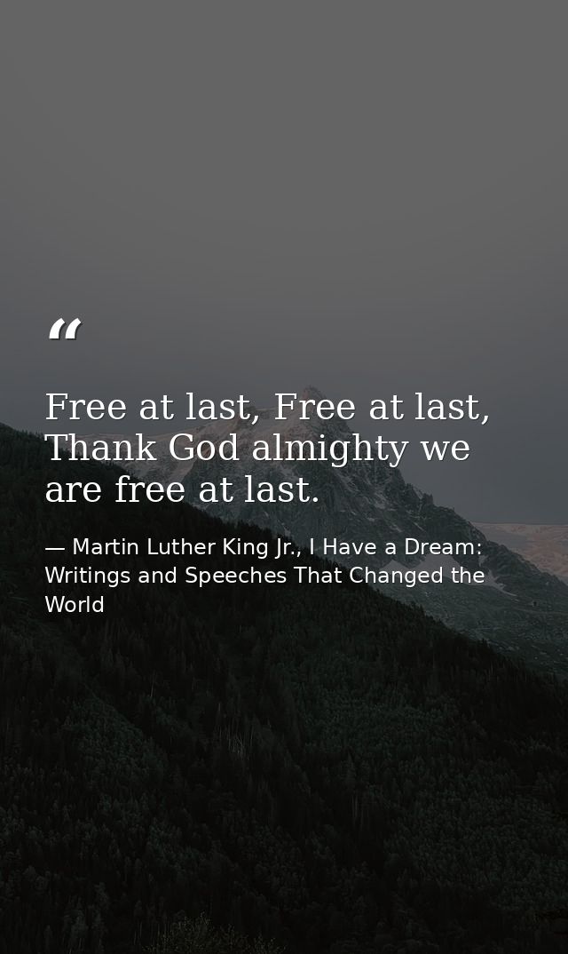 Free at last, Free at last, Thank God almighty we are free at last. — Martin Luther King Jr., I Have a Dream: Writings and Speeches That Changed the World