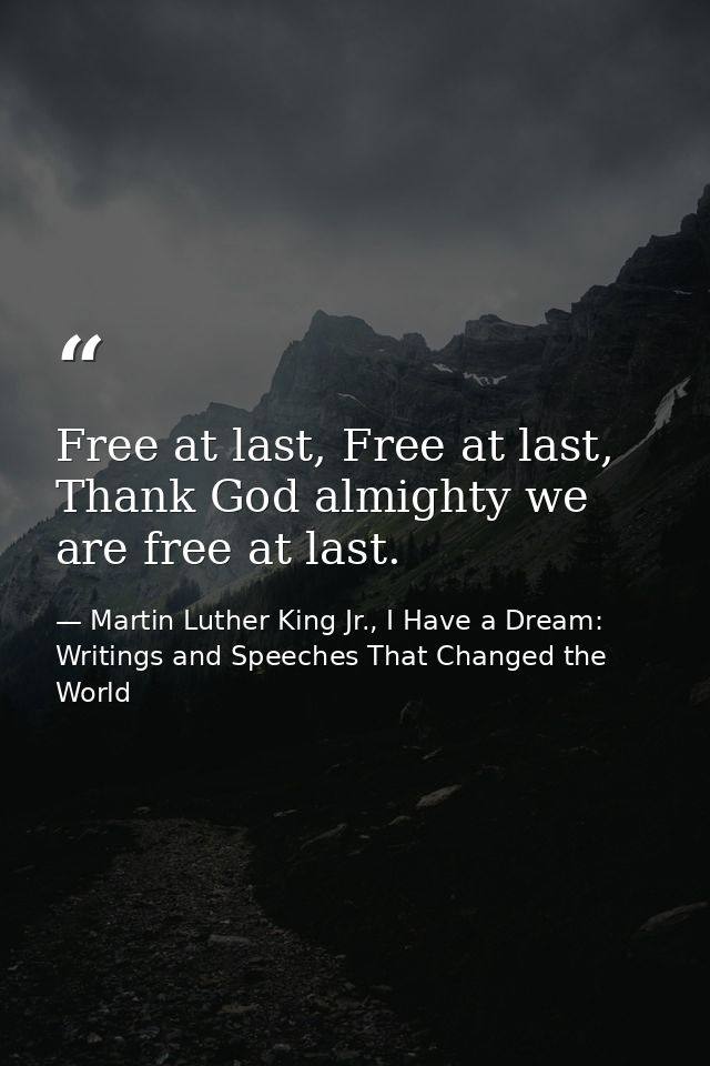 Free at last, Free at last, Thank God almighty we are free at last. — Martin Luther King Jr., I Have a Dream: Writings and Speeches That Changed the World