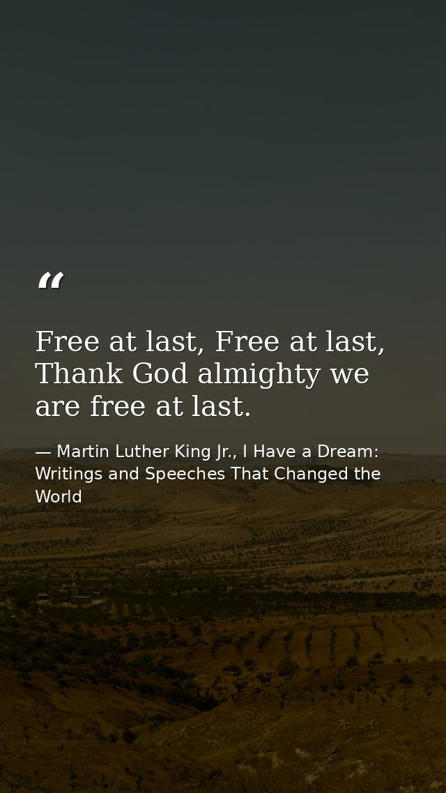 Free at last, Free at last, Thank God almighty we are free at last. — Martin Luther King Jr., I Have a Dream: Writings and Speeches That Changed the World