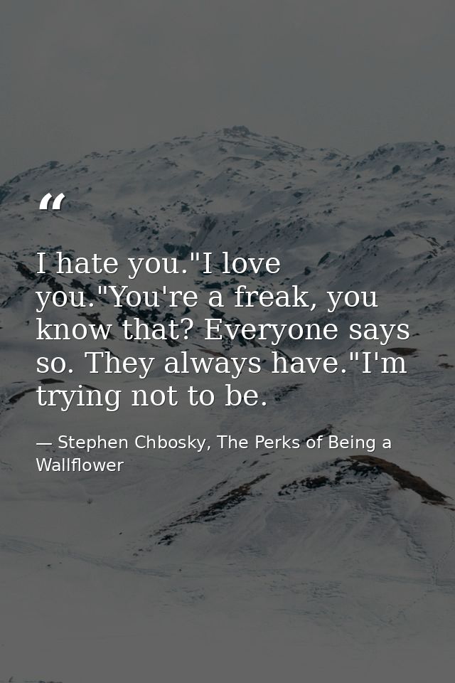 I hate you."I love you."You're a freak, you know that? Everyone says so. They always have."I'm trying not to be. — Stephen Chbosky, The Perks of Being a Wallflower