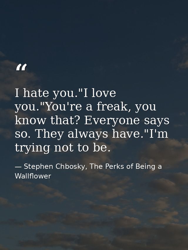 I hate you."I love you."You're a freak, you know that? Everyone says so. They always have."I'm trying not to be. — Stephen Chbosky, The Perks of Being a Wallflower