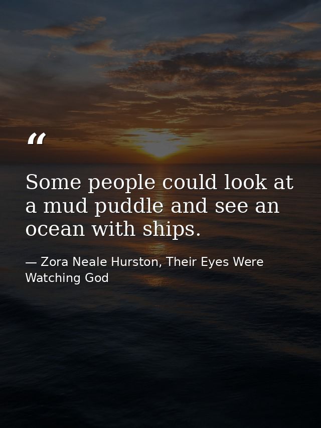 Some people could look at a mud puddle and see an ocean with ships. — Zora Neale Hurston, Their Eyes Were Watching God