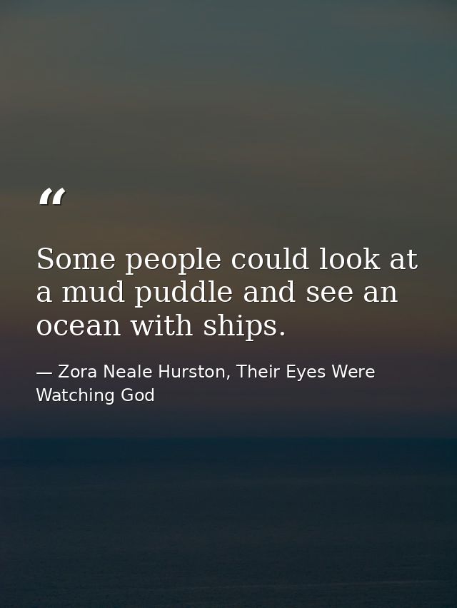 Some people could look at a mud puddle and see an ocean with ships. — Zora Neale Hurston, Their Eyes Were Watching God