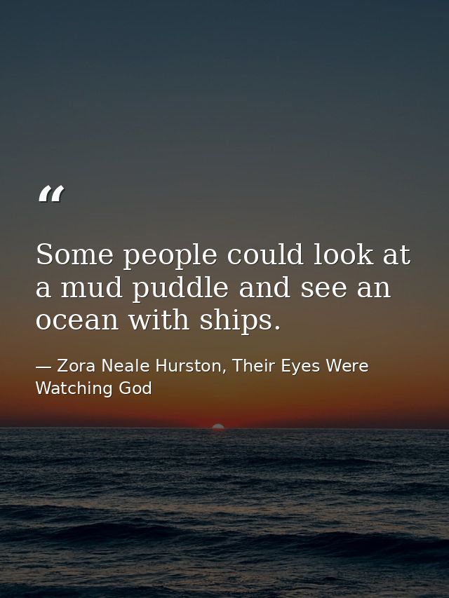 Some people could look at a mud puddle and see an ocean with ships. — Zora Neale Hurston, Their Eyes Were Watching God