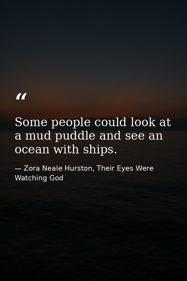 Some people could look at a mud puddle and see an ocean with ships. — Zora Neale Hurston, Their Eyes Were Watching God