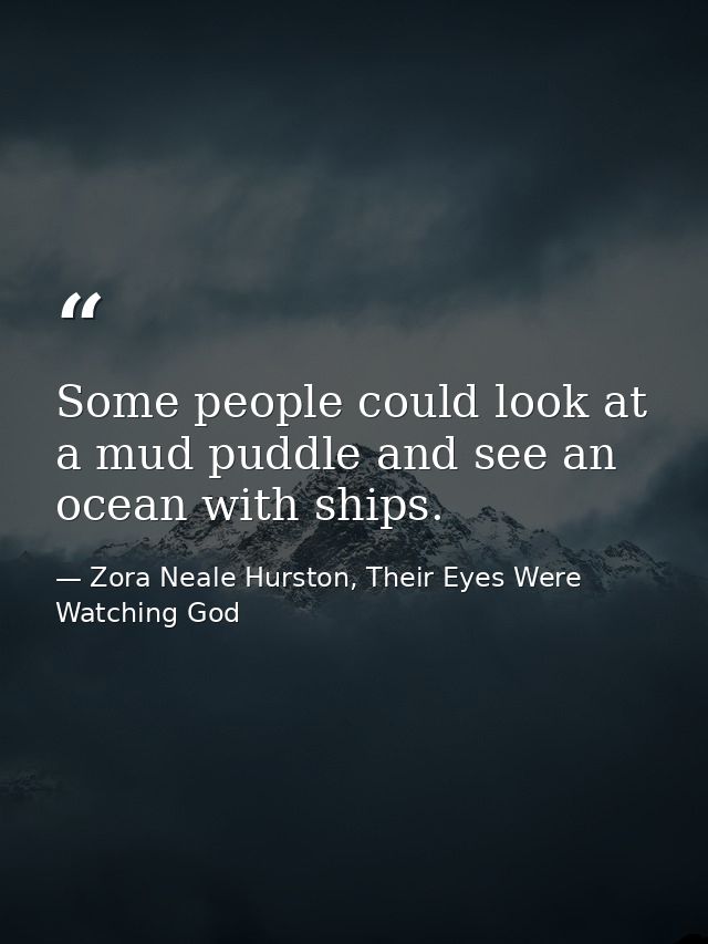Some people could look at a mud puddle and see an ocean with ships. — Zora Neale Hurston, Their Eyes Were Watching God