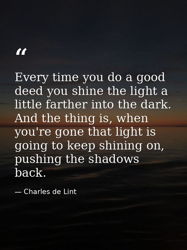 Every time you do a good deed you shine the light a little farther into the dark. And the thing is, when you're gone tha — Charles de Lint