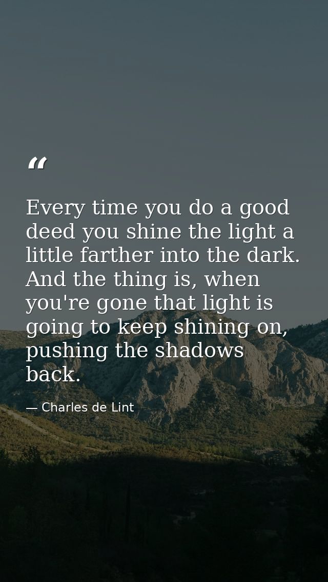 Every time you do a good deed you shine the light a little farther into the dark. And the thing is, when you're gone tha — Charles de Lint