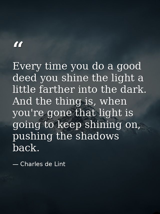 Every time you do a good deed you shine the light a little farther into the dark. And the thing is, when you're gone tha — Charles de Lint
