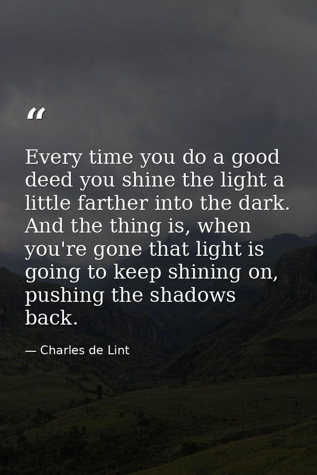 Every time you do a good deed you shine the light a little farther into the dark. And the thing is, when you're gone tha — Charles de Lint