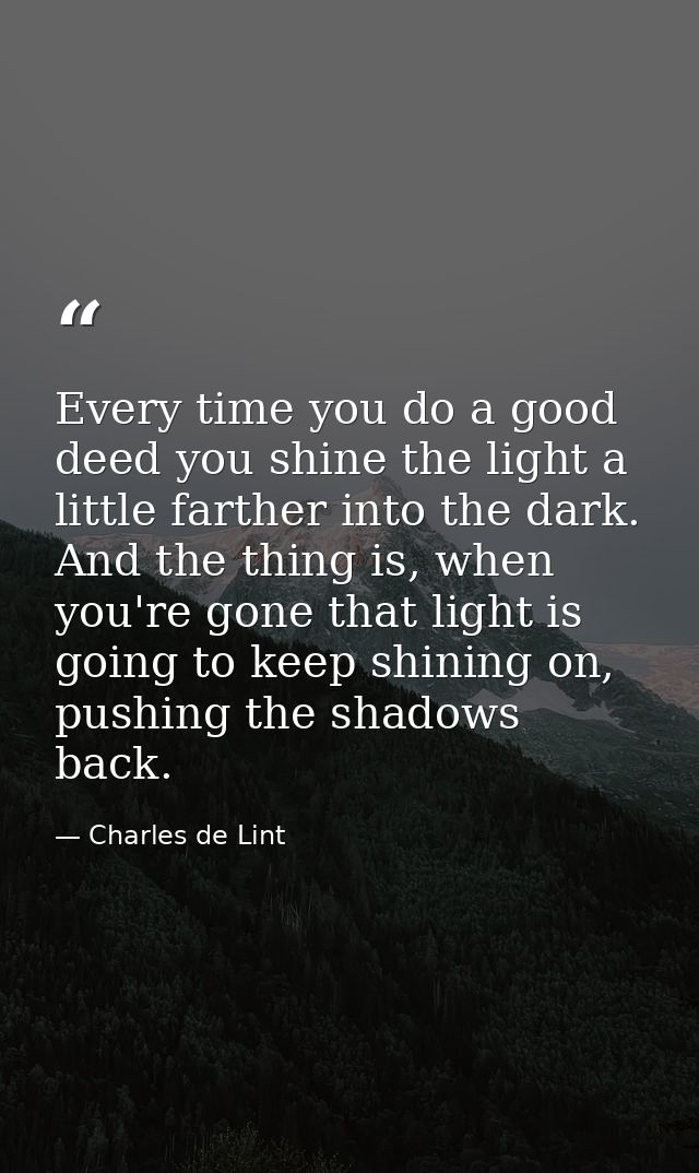 Every time you do a good deed you shine the light a little farther into the dark. And the thing is, when you're gone tha — Charles de Lint