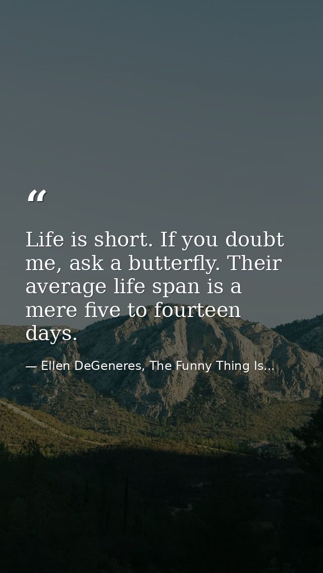 Life is short. If you doubt me, ask a butterfly. Their average life span is a mere five to fourteen days. — Ellen DeGeneres, The Funny Thing Is...