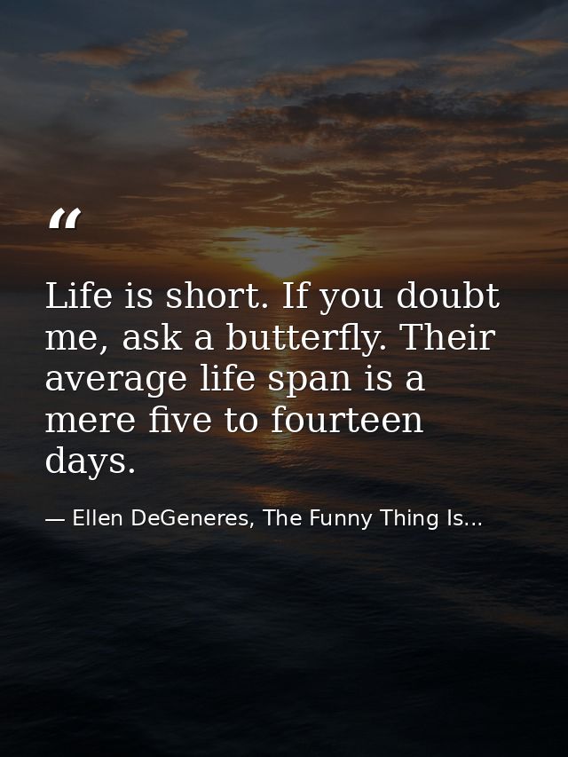 Life is short. If you doubt me, ask a butterfly. Their average life span is a mere five to fourteen days. — Ellen DeGeneres, The Funny Thing Is...