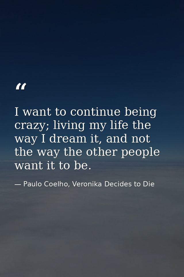 I want to continue being crazy; living my life the way I dream it, and not the way the other people want it to be. — Paulo Coelho, Veronika Decides to Die