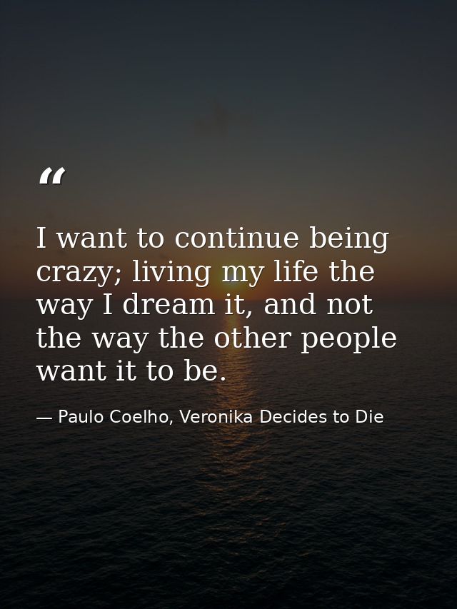 I want to continue being crazy; living my life the way I dream it, and not the way the other people want it to be. — Paulo Coelho, Veronika Decides to Die