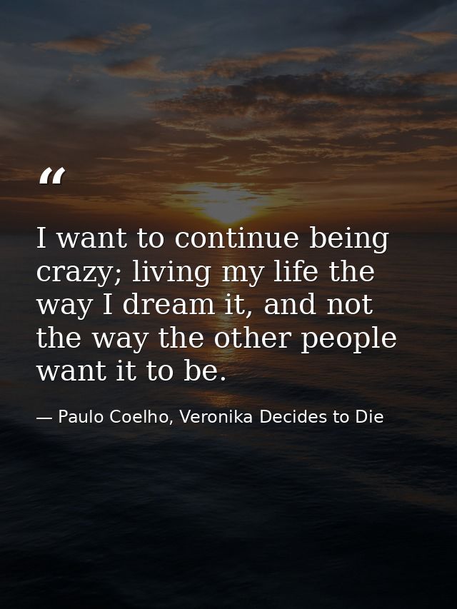 I want to continue being crazy; living my life the way I dream it, and not the way the other people want it to be. — Paulo Coelho, Veronika Decides to Die
