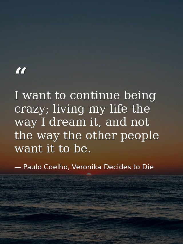 I want to continue being crazy; living my life the way I dream it, and not the way the other people want it to be. — Paulo Coelho, Veronika Decides to Die