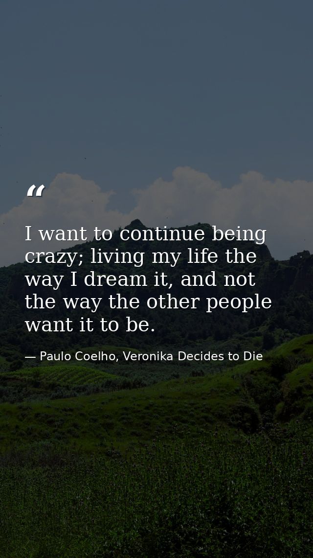 I want to continue being crazy; living my life the way I dream it, and not the way the other people want it to be. — Paulo Coelho, Veronika Decides to Die