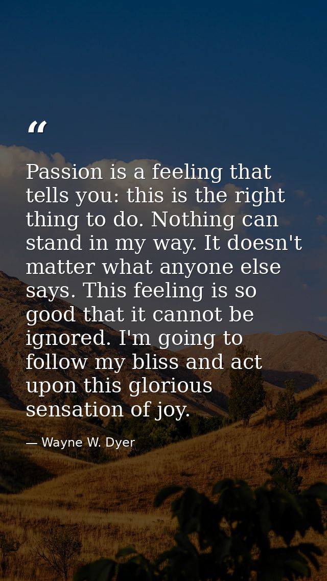 Passion is a feeling that tells you: this is the right thing to do. Nothing can stand in my way. It doesn't matter what  — Wayne W. Dyer
