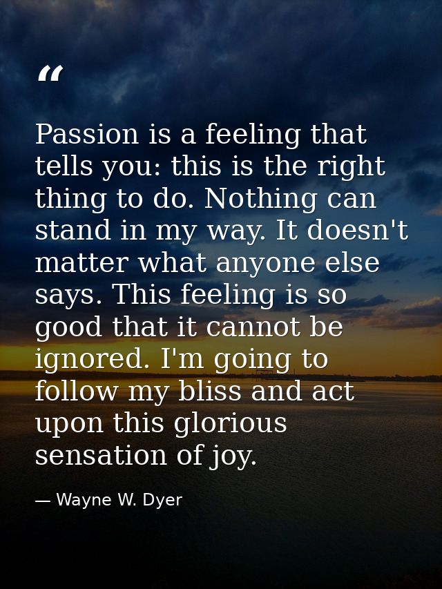 Passion is a feeling that tells you: this is the right thing to do. Nothing can stand in my way. It doesn't matter what  — Wayne W. Dyer
