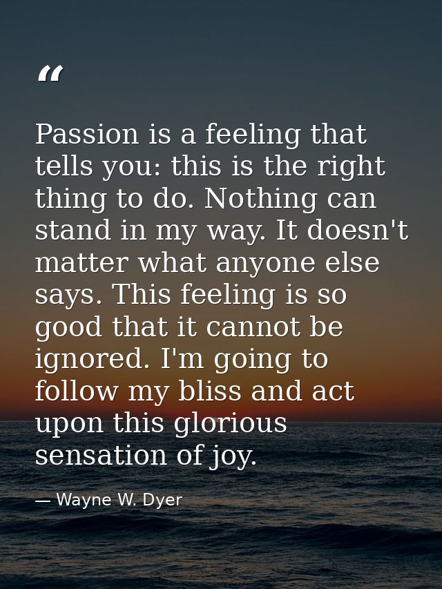 Passion is a feeling that tells you: this is the right thing to do. Nothing can stand in my way. It doesn't matter what  — Wayne W. Dyer
